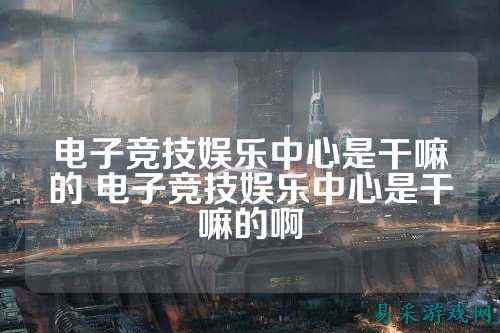 电子竞技娱乐中心是干嘛的 电子竞技娱乐中心是干嘛的啊