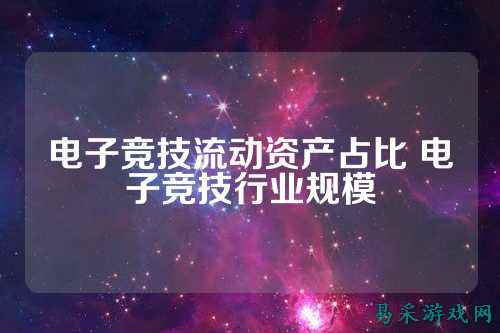 电子竞技流动资产占比 电子竞技行业规模