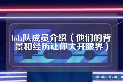 lola队成员介绍(他们的背景和经历让你大开眼界)