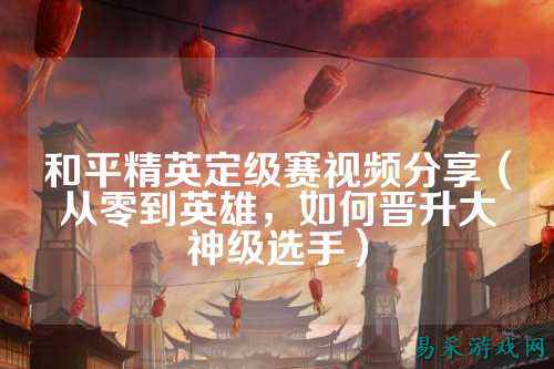 和平精英定级赛视频分享(从零到英雄,如何晋升大神级选手)