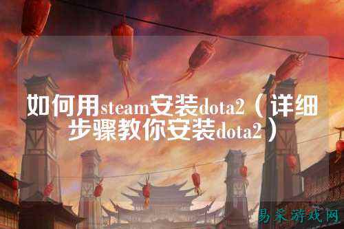如何用steam安装dota2(详细步骤教你安装dota2)
