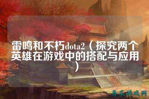 雷鸣和不朽dota2(探究两个英雄在游戏中的搭配与应用)