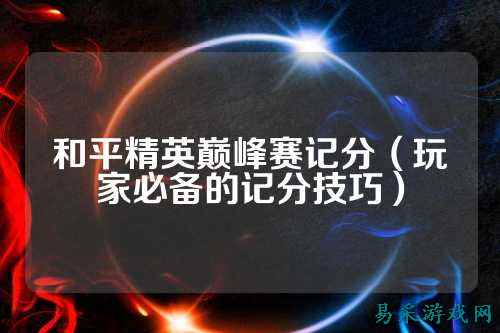 和平精英巅峰赛记分(玩家必备的记分技巧)
