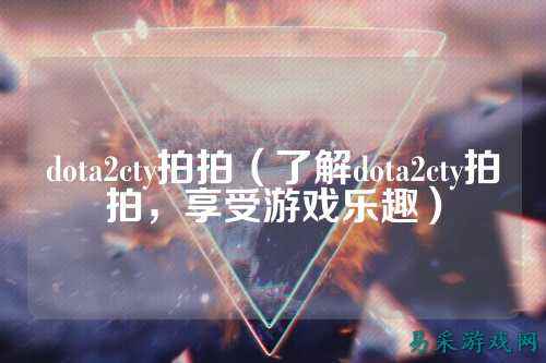 dota2cty拍拍(了解dota2cty拍拍,享受游戏乐趣)