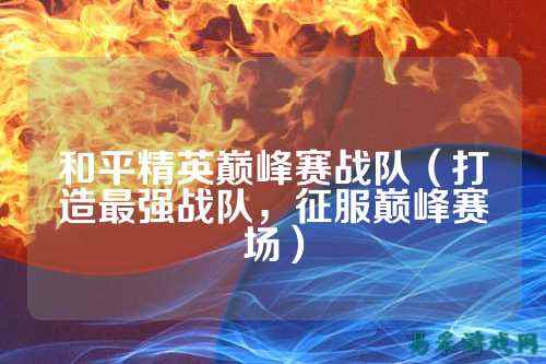 和平精英巅峰赛战队(打造最强战队,征服巅峰赛场)