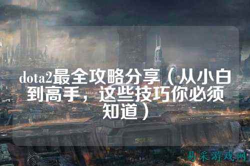 dota2最全攻略分享(从小白到高手,这些技巧你必须知道)