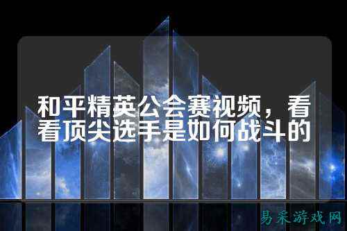 和平精英公会赛视频,看看顶尖选手是如何战斗的