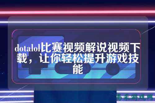 dotalol比赛视频解说视频下载,让你轻松提升游戏技能