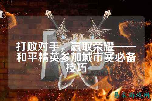 打败对手,赢取荣耀——和平精英参加城市赛必备技巧