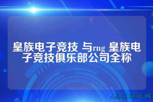 皇族电子竞技 与rng 皇族电子竞技俱乐部公司全称