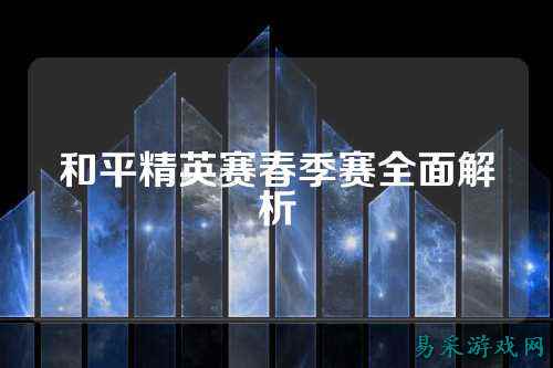 和平精英赛春季赛全面解析