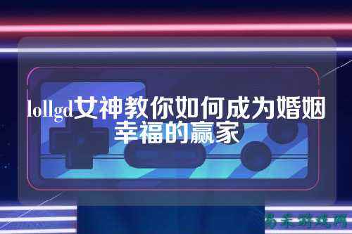 lollgd女神教你如何成为婚姻幸福的赢家