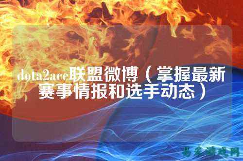 dota2ace联盟微博(掌握最新赛事情报和选手动态)
