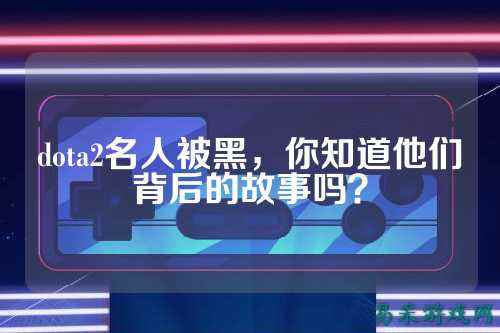 dota2名人被黑,你知道他们背后的故事吗?
