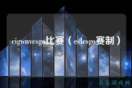 cigwnvcsgo比赛(eslcsgo赛制)