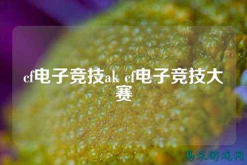 cf电子竞技ak cf电子竞技大赛