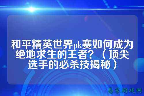 和平精英世界pk赛如何成为绝地求生的王者?(顶尖选手的必杀技揭秘)