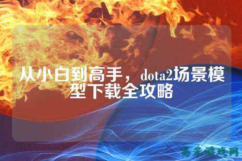 从小白到高手,dota2场景模型下载全攻略