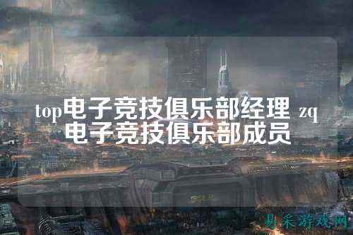 top电子竞技俱乐部经理 zq电子竞技俱乐部成员