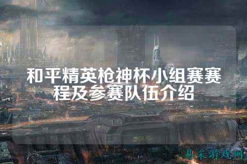 和平精英枪神杯小组赛赛程及参赛队伍介绍