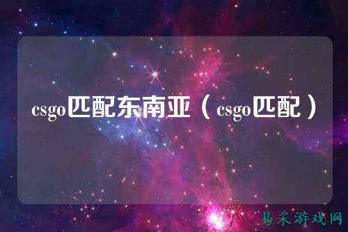 csgo匹配东南亚(csgo匹配)