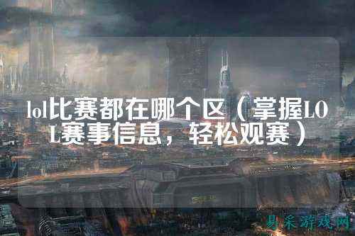 lol比赛都在哪个区(掌握LOL赛事信息,轻松观赛)