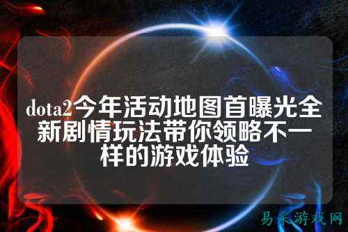 dota2今年活动地图首曝光全新剧情玩法带你领略不一样的游戏体验