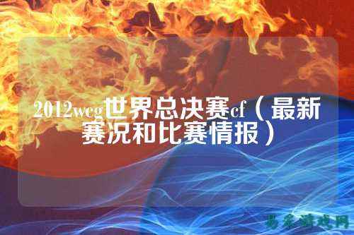 2012wcg世界总决赛cf(最新赛况和比赛情报)