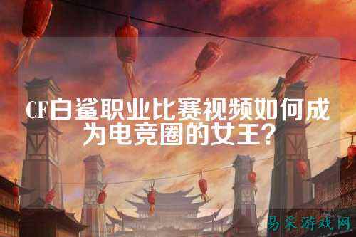 CF白鲨职业比赛视频如何成为电竞圈的女王?