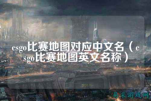 csgo比赛地图对应中文名(csgo比赛地图英文名称)