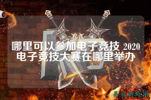 哪里可以参加电子竞技 2020电子竞技大赛在哪里举办