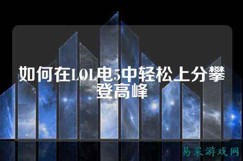 如何在LOL电5中轻松上分攀登高峰
