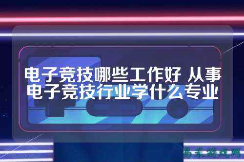 电子竞技哪些工作好 从事电子竞技行业学什么专业