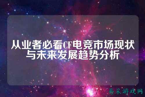 从业者必看CF电竞市场现状与未来发展趋势分析