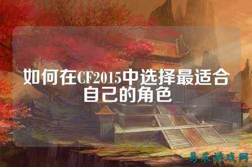 如何在CF2015中选择最适合自己的角色