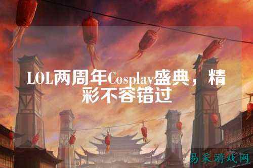 LOL两周年Cosplay盛典,精彩不容错过