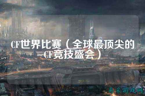 CF世界比赛(全球最顶尖的CF竞技盛会)