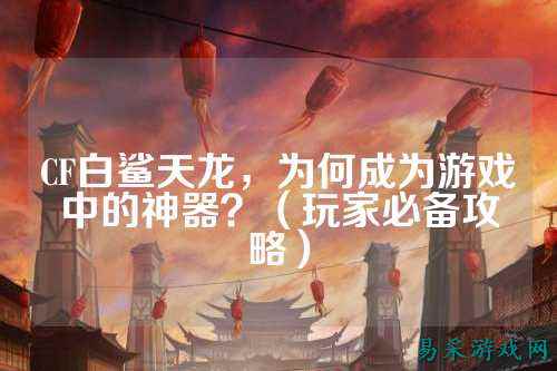 CF白鲨天龙,为何成为游戏中的神器?(玩家必备攻略)