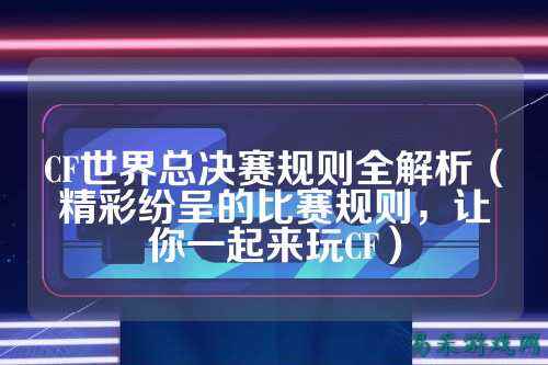 CF世界总决赛规则全解析(精彩纷呈的比赛规则,让你一起来玩CF)