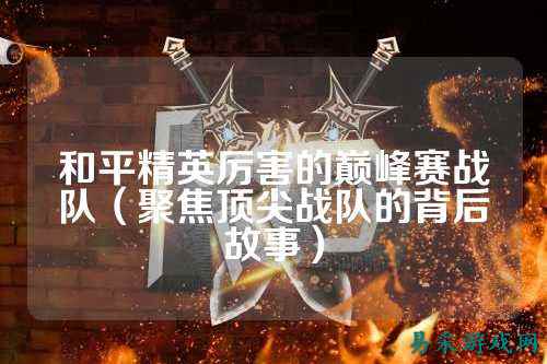 和平精英厉害的巅峰赛战队(聚焦顶尖战队的背后故事)