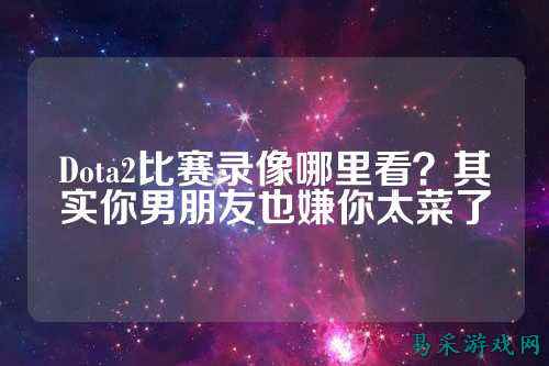 Dota2比赛录像哪里看?其实你男朋友也嫌你太菜了