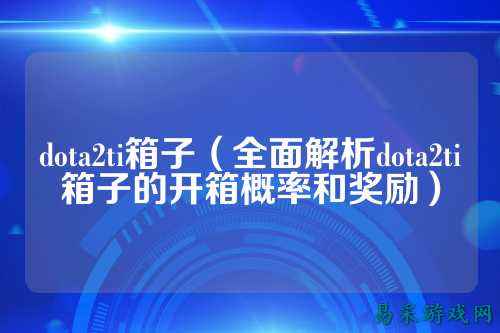 dota2ti箱子(全面解析dota2ti箱子的开箱概率和奖励)