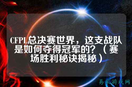 CFPL总决赛世界,这支战队是如何夺得冠军的?(赛场胜利秘诀揭秘)