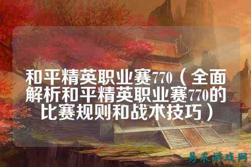 和平精英职业赛770(全面解析和平精英职业赛770的比赛规则和战术技巧)