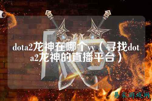dota2龙神在哪个yy(寻找dota2龙神的直播平台)