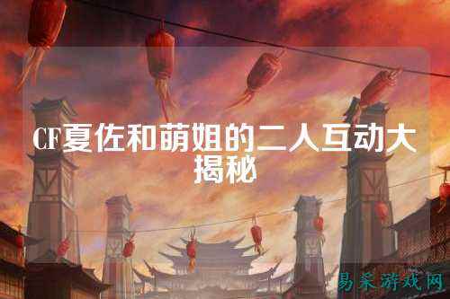 CF夏佐和萌姐的二人互动大揭秘