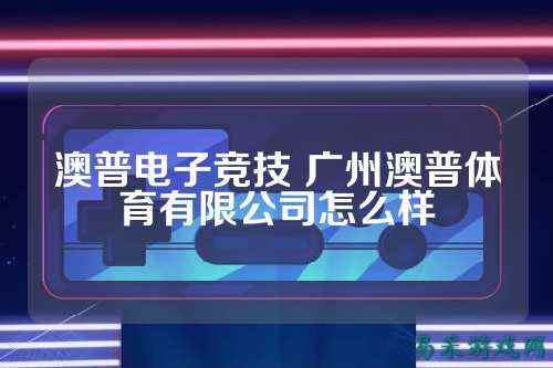 澳普电子竞技 广州澳普体育有限公司怎么样