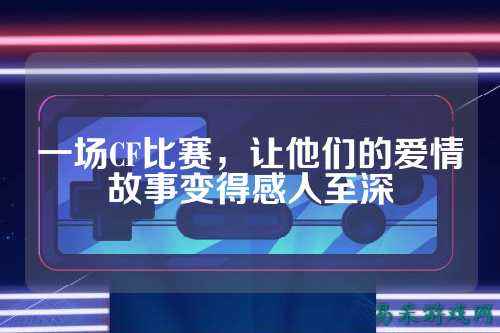 一场CF比赛,让他们的爱情故事变得感人至深