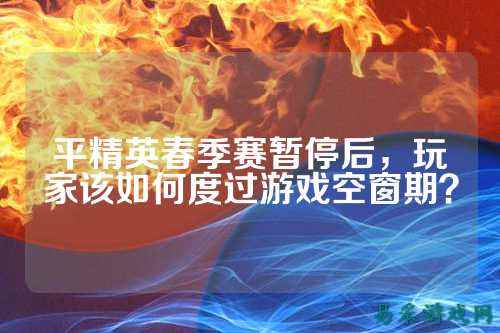 平精英春季赛暂停后,玩家该如何度过游戏空窗期?