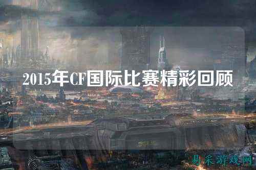 2015年CF国际比赛精彩回顾